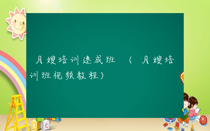 月嫂培训速成班 (月嫂培训班视频教程)